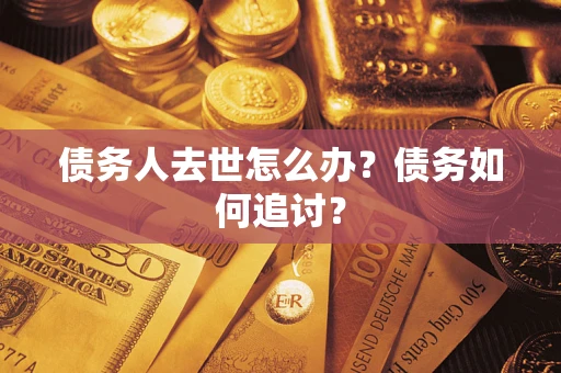 济南债务人去世怎么办？债务如何追讨？