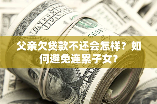 济南父亲欠贷款不还会怎样？如何避免连累子女？