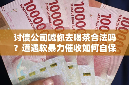 济南讨债公司喊你去喝茶合法吗？遭遇软暴力催收如何自保？