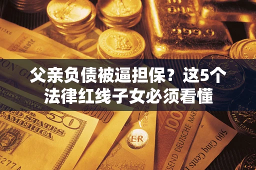 济南父亲负债被逼担保？这5个法律红线子女必须看懂