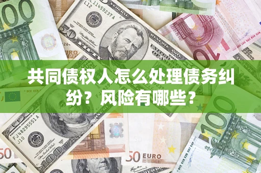 济南共同债权人怎么处理债务纠纷？风险有哪些？