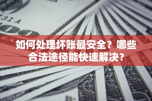 济南如何处理坏账最安全？哪些合法途径能快速解决？