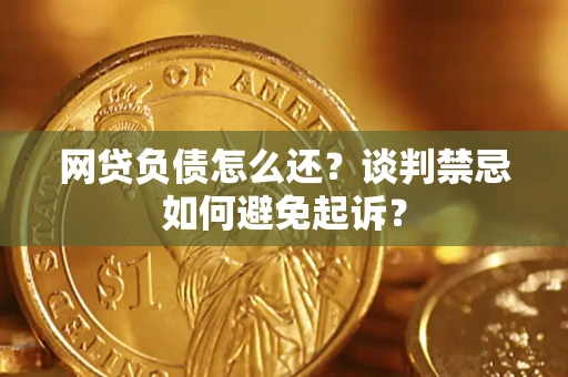 济南网贷负债怎么还？谈判禁忌如何避免起诉？