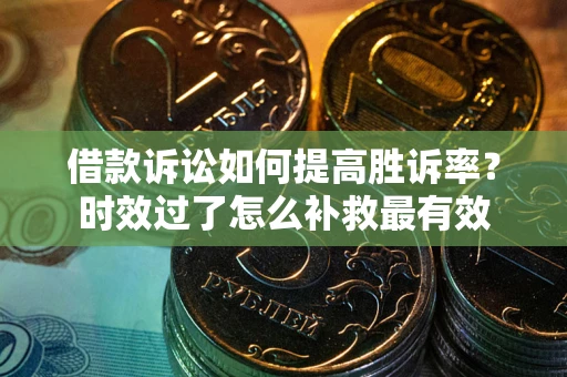 济南借款诉讼如何提高胜诉率？时效过了怎么补救最有效