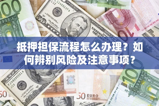 济南抵押担保流程怎么办理？如何辨别风险及注意事项？