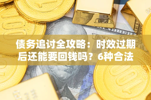 济南债务追讨全攻略：时效过期后还能要回钱吗？6种合法手段助你维权