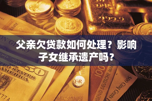 济南父亲欠贷款如何处理？影响子女继承遗产吗？