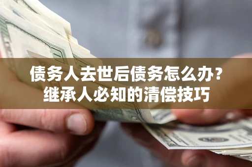 济南债务人去世后债务怎么办？继承人必知的清偿技巧