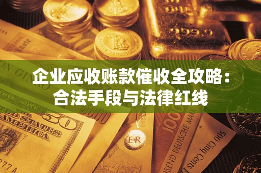 济南企业应收账款催收全攻略：合法手段与法律红线