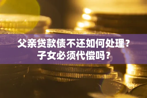 济南父亲贷款债不还如何处理？子女必须代偿吗？