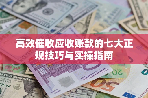 济南高效催收应收账款的七大正规技巧与实操指南