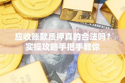 济南应收账款质押真的合法吗？实操攻略手把手教你
