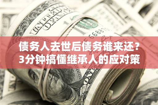 济南债务人去世后债务谁来还？3分钟搞懂继承人的应对策略