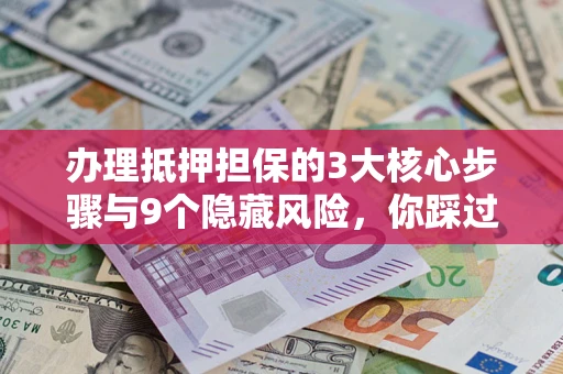 济南办理抵押担保的3大核心步骤与9个隐藏风险，你踩过哪个坑？
