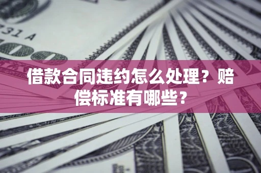 济南借款合同违约怎么处理？赔偿标准有哪些？