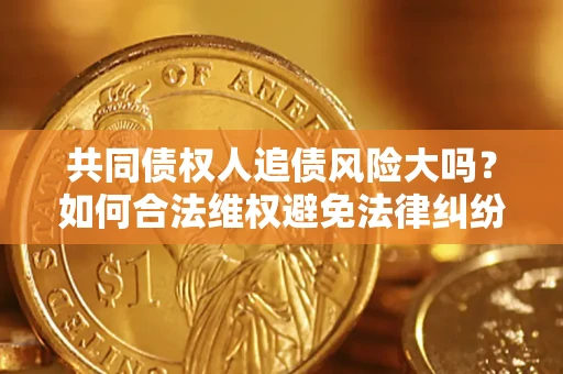 济南共同债权人追债风险大吗?如何合法维权避免法律纠纷? 济南共同债权人追债风险大吗?如何合法维权避免法律纠纷?