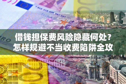 济南借钱担保费风险隐藏何处？怎样规避不当收费陷阱全攻略！
