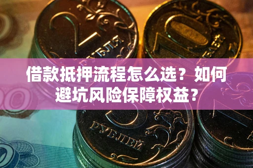 济南借款抵押流程怎么选？如何避坑风险保障权益？