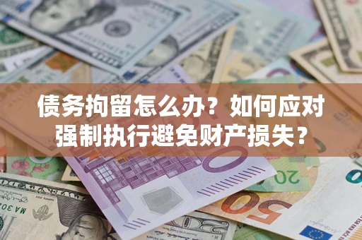济南债务拘留怎么办？如何应对强制执行避免财产损失？