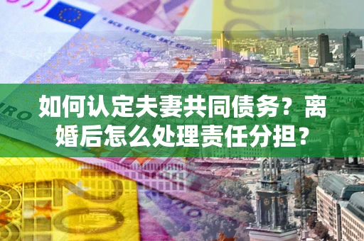 济南如何认定夫妻共同债务？离婚后怎么处理责任分担？
