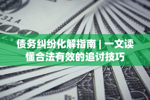 济南债务纠纷化解指南 | 一文读懂合法有效的追讨技巧