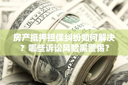 济南房产抵押担保纠纷如何解决？哪些诉讼风险需警惕？