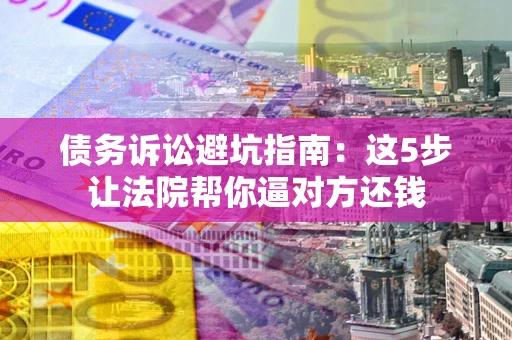 济南债务诉讼避坑指南：这5步让法院帮你逼对方还钱