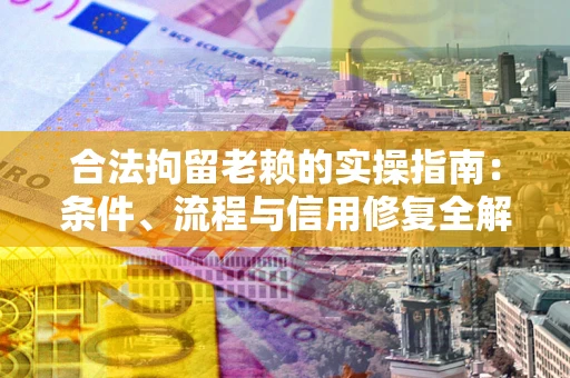 济南合法拘留老赖的实操指南:条件、流程与信用修复全解析 济南合法拘留老赖的实操指南:条件、流程与信用修复全解析