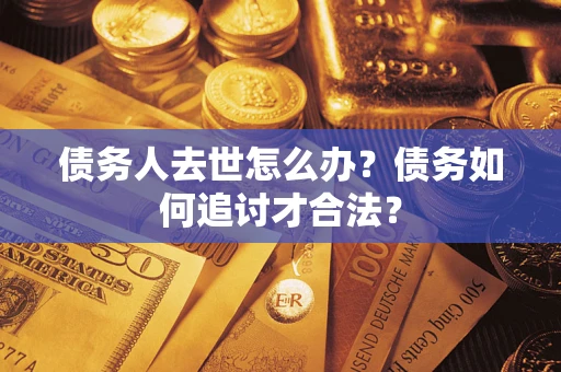 济南债务人去世怎么办？债务如何追讨才合法？