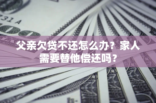 济南父亲欠贷不还怎么办？家人需要替他偿还吗？