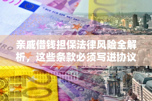 济南亲戚借钱担保法律风险全解析，这些条款必须写进协议