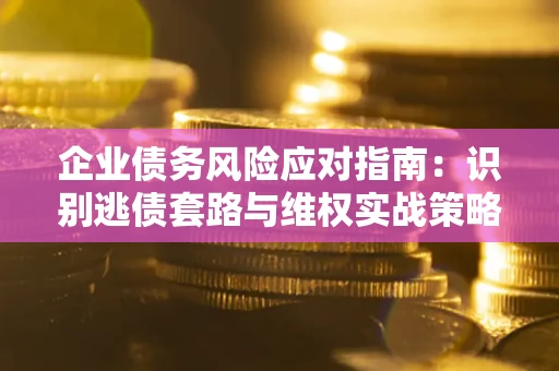 济南企业债务风险应对指南：识别逃债套路与维权实战策略