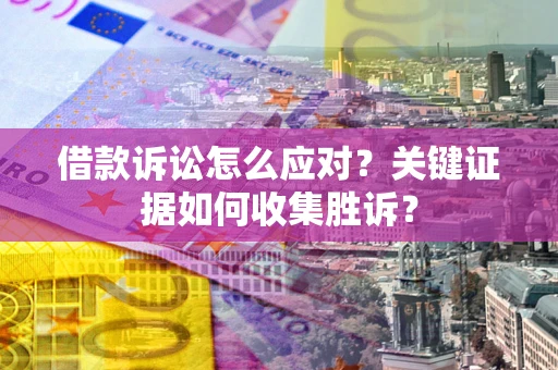 济南借款诉讼怎么应对？关键证据如何收集胜诉？