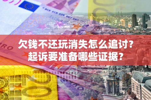 济南欠钱不还玩消失怎么追讨？起诉要准备哪些证据？