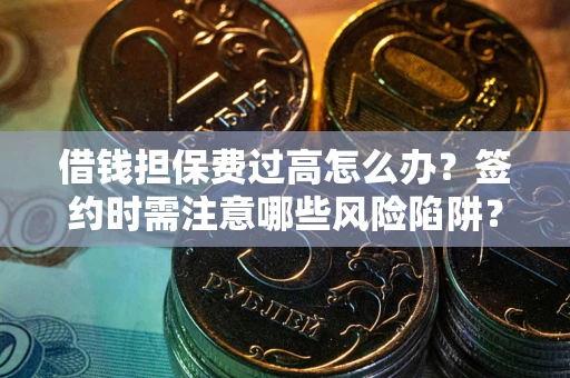 济南借钱担保费过高怎么办？签约时需注意哪些风险陷阱？