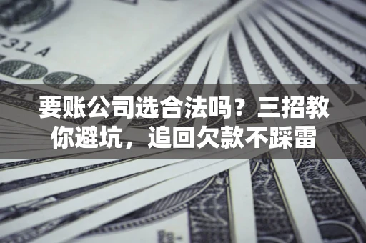 济南要账公司选合法吗？三招教你避坑，追回欠款不踩雷