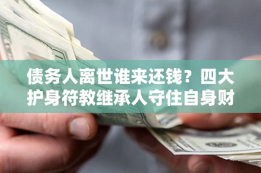 济南债务人离世谁来还钱？四大护身符教继承人守住自身财产