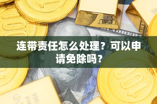 济南连带责任怎么处理？可以申请免除吗？
