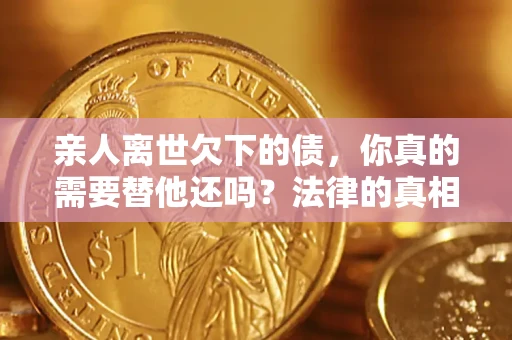 济南亲人离世欠下的债，你真的需要替他还吗？法律的真相或许与你想的不一样
