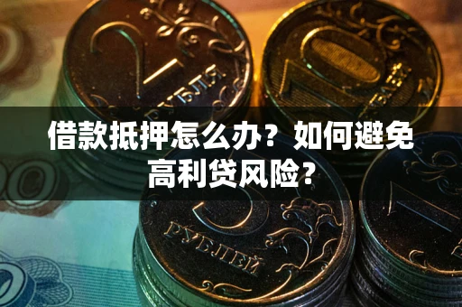 济南借款抵押怎么办？如何避免高利贷风险？
