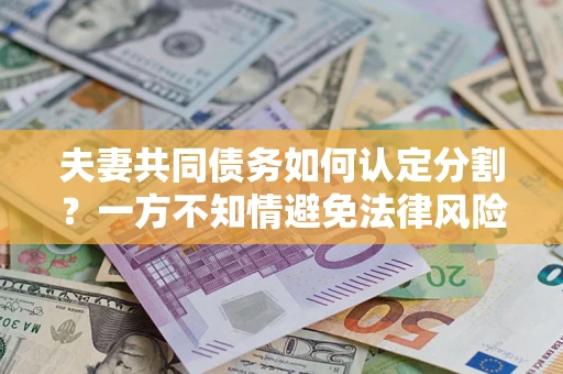 济南夫妻共同债务如何认定分割？一方不知情避免法律风险必看！
