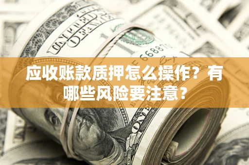 济南应收账款质押怎么操作？有哪些风险要注意？