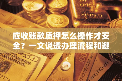 济南应收账款质押怎么操作才安全？一文说透办理流程和避险绝招